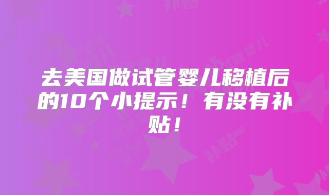 去美国做试管婴儿移植后的10个小提示！有没有补贴！