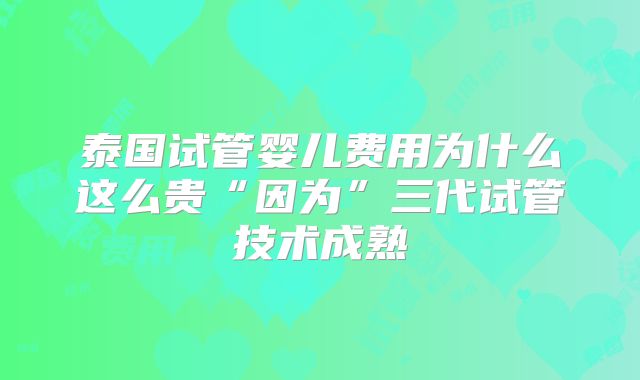 泰国试管婴儿费用为什么这么贵“因为”三代试管技术成熟