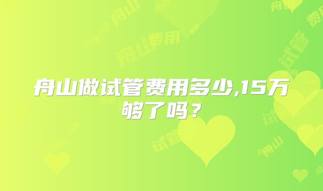 舟山做试管费用多少,15万够了吗?