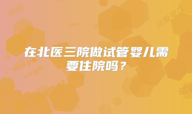 在北医三院做试管婴儿需要住院吗？