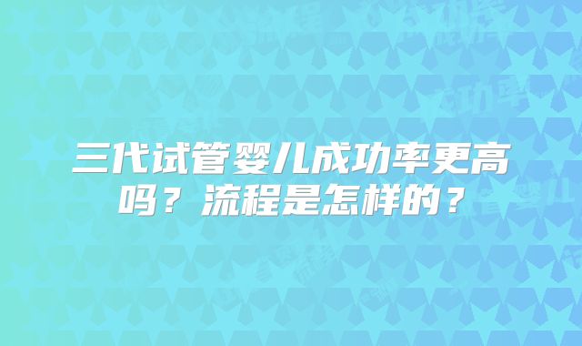 三代试管婴儿成功率更高吗?流程是怎样的?