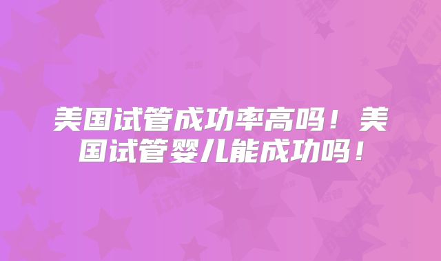 美国试管成功率高吗！美国试管婴儿能成功吗！