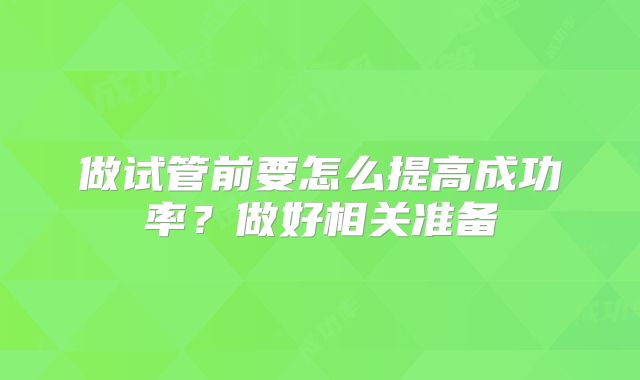做试管前要怎么提高成功率？做好相关准备