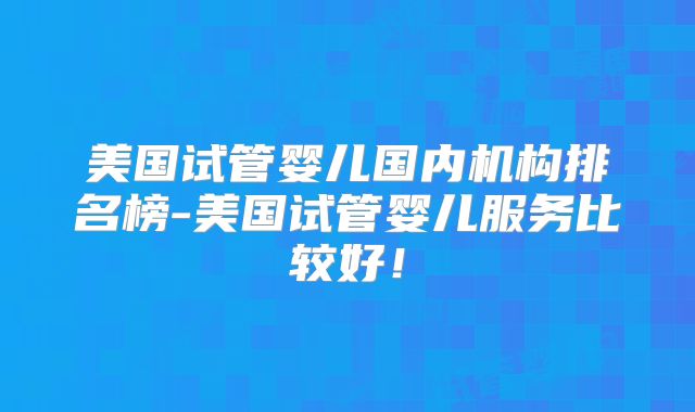 美国试管婴儿国内机构排名榜-美国试管婴儿服务比较好！