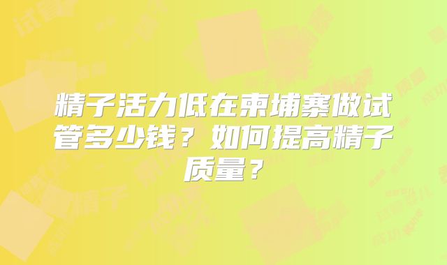 精子活力低在柬埔寨做试管多少钱？如何提高精子质量？