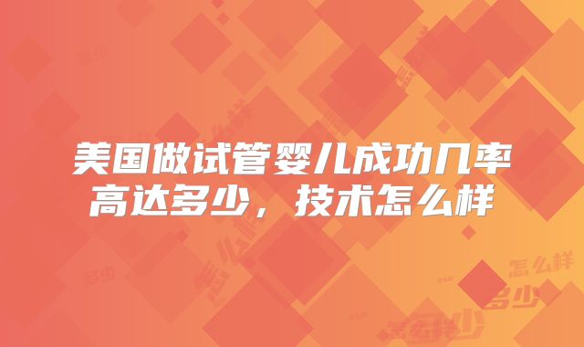 美国做试管婴儿成功几率高达多少，技术怎么样