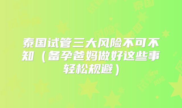 泰国试管三大风险不可不知(备孕爸妈做好这些事轻松规避)