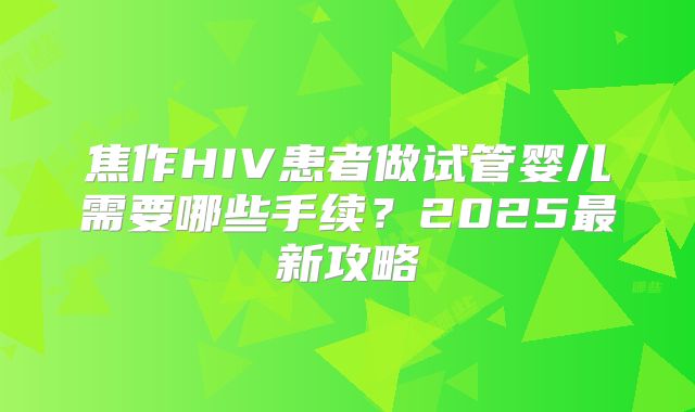 焦作HIV患者做试管婴儿需要哪些手续？2025最新攻略