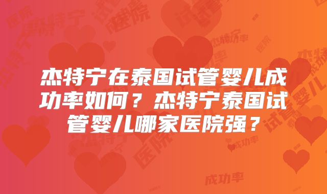 杰特宁在泰国试管婴儿成功率如何？杰特宁泰国试管婴儿哪家医院强？