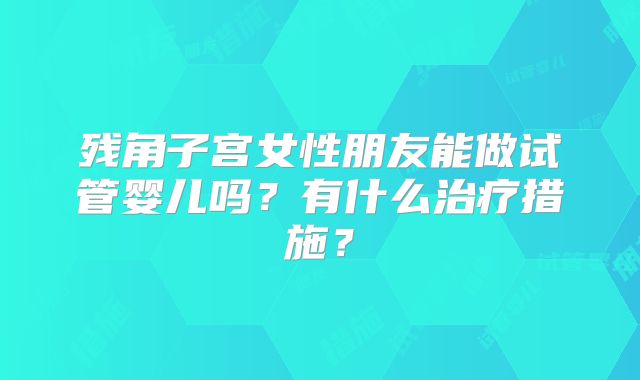 残角子宫女性朋友能做试管婴儿吗？有什么治疗措施？