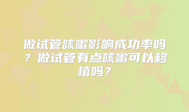 做试管咳嗽影响成功率吗？做试管有点咳嗽可以移植吗？