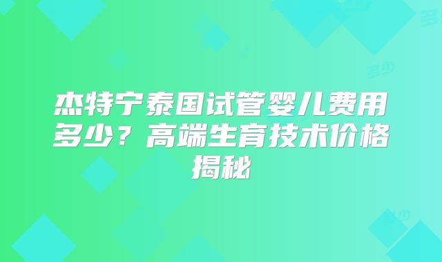 杰特宁泰国试管婴儿费用多少？高端生育技术价格揭秘