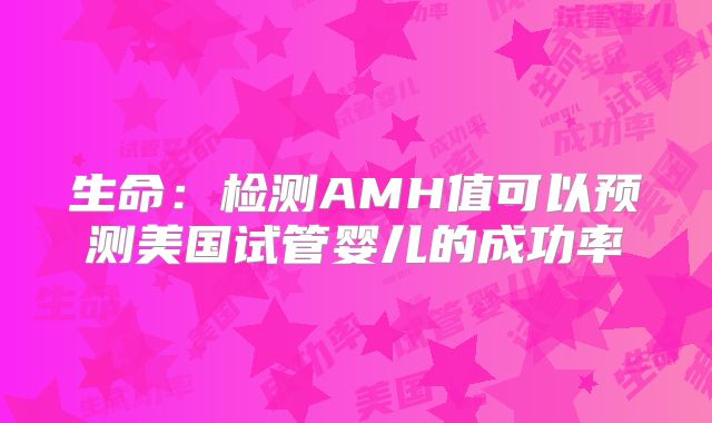 生命：检测AMH值可以预测美国试管婴儿的成功率