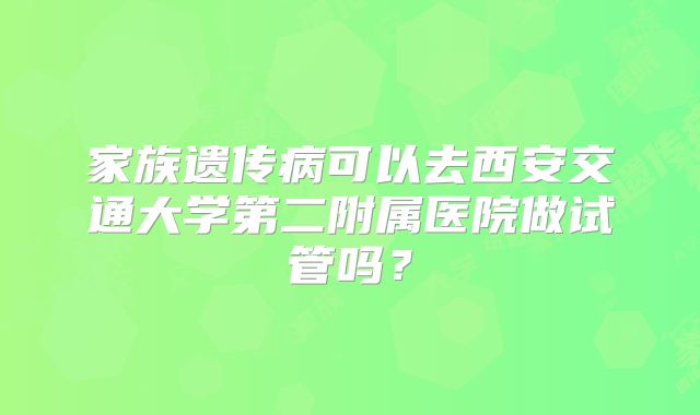 家族遗传病可以去西安交通大学第二附属医院做试管吗？