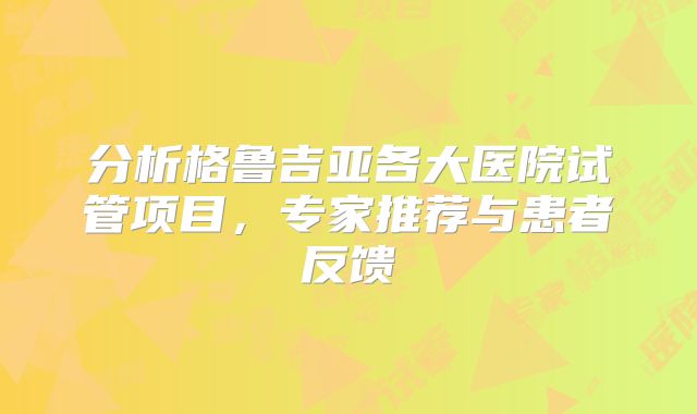 分析格鲁吉亚各大医院试管项目，专家推荐与患者反馈