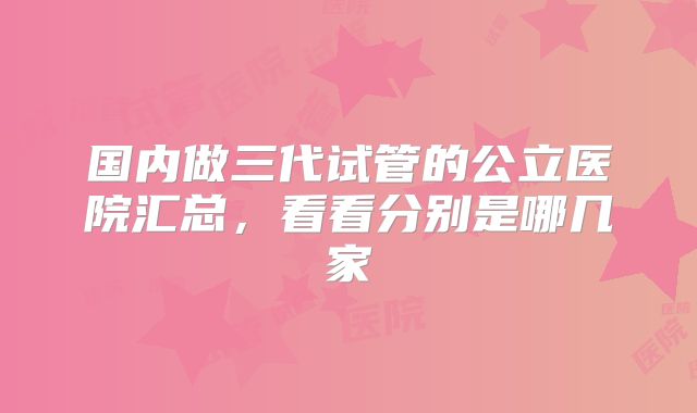 国内做三代试管的公立医院汇总，看看分别是哪几家