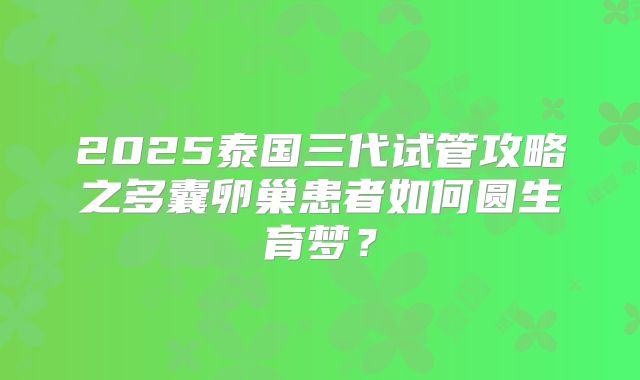 2025泰国三代试管攻略之多囊卵巢患者如何圆生育梦?
