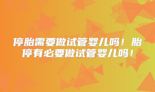 停胎需要做试管婴儿吗！胎停有必要做试管婴儿吗！