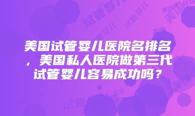 美国试管婴儿医院名排名，美国私人医院做第三代试管婴儿容易成功吗？