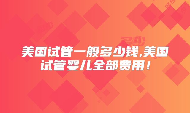 美国试管一般多少钱,美国试管婴儿全部费用!