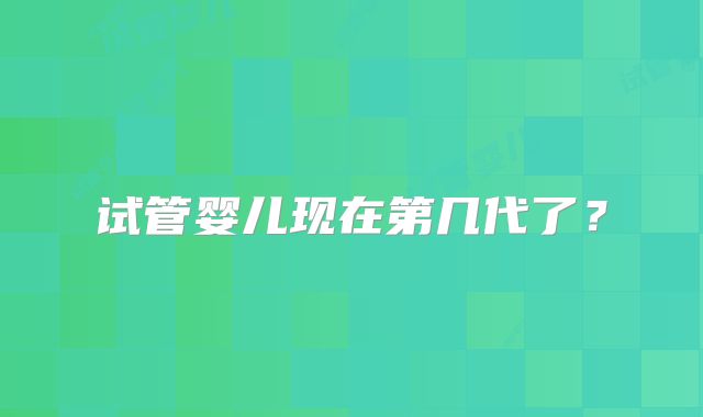 试管婴儿现在第几代了？