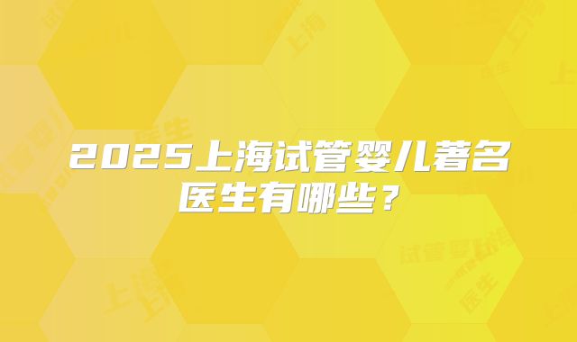 2025上海试管婴儿著名医生有哪些?
