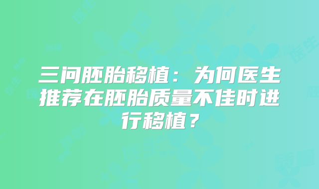 三问胚胎移植：为何医生推荐在胚胎质量不佳时进行移植？