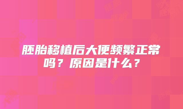 胚胎移植后大便频繁正常吗？原因是什么？