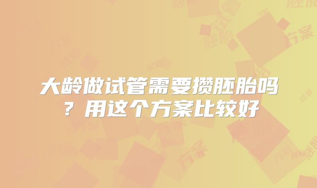 大龄做试管需要攒胚胎吗？用这个方案比较好