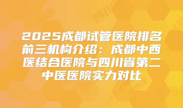 2025成都试管医院排名前三机构介绍：成都中西医结合医院与四川省第二中医医院实力对比
