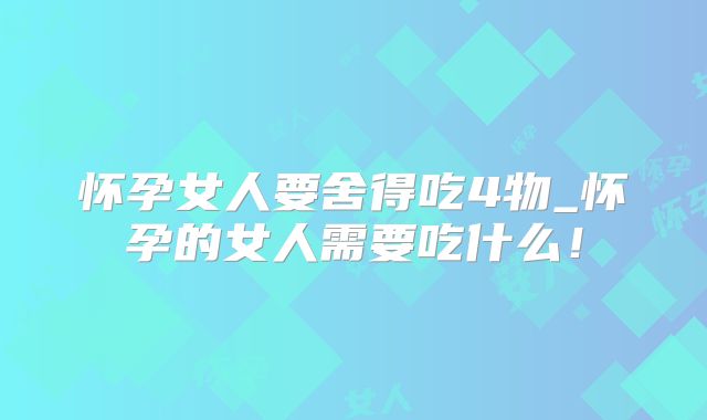 怀孕女人要舍得吃4物_怀孕的女人需要吃什么！