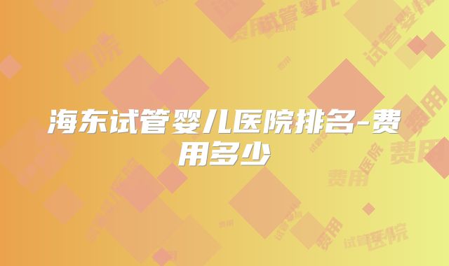 海东试管婴儿医院排名-费用多少