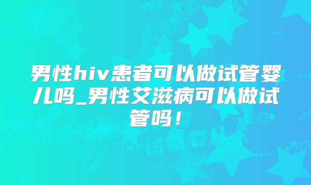 男性hiv患者可以做试管婴儿吗_男性艾滋病可以做试管吗！