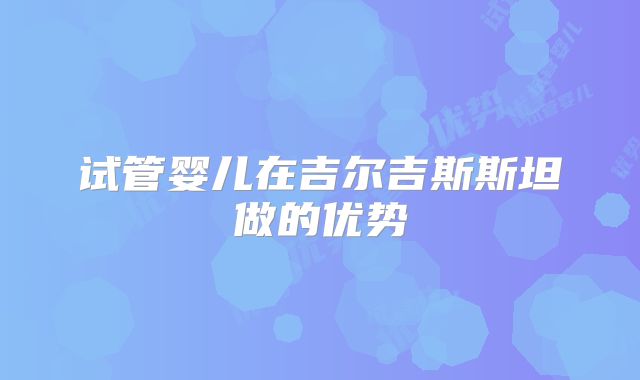 试管婴儿在吉尔吉斯斯坦做的优势