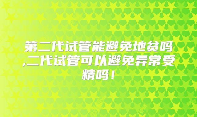第二代试管能避免地贫吗,二代试管可以避免异常受精吗！