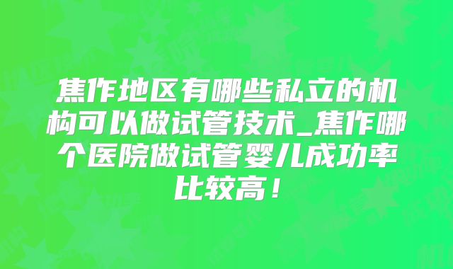 焦作地区有哪些私立的机构可以做试管技术_焦作哪个医院做试管婴儿成功率比较高！