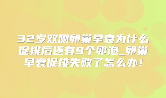 32岁双侧卵巢早衰为什么促排后还有9个卵泡_卵巢早衰促排失败了怎么办！