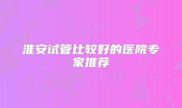 淮安试管比较好的医院专家推荐