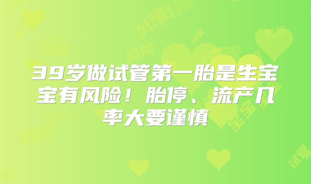 39岁做试管第一胎是生宝宝有风险！胎停、流产几率大要谨慎
