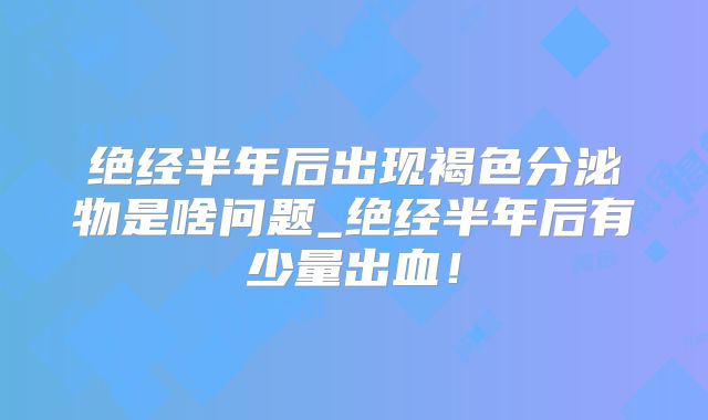 绝经半年后出现褐色分泌物是啥问题_绝经半年后有少量出血！