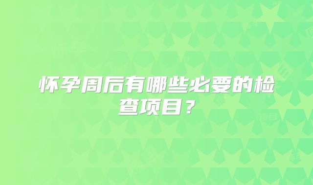 怀孕周后有哪些必要的检查项目？