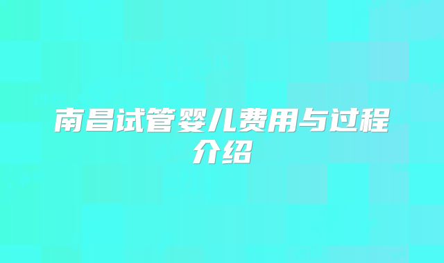 南昌试管婴儿费用与过程介绍