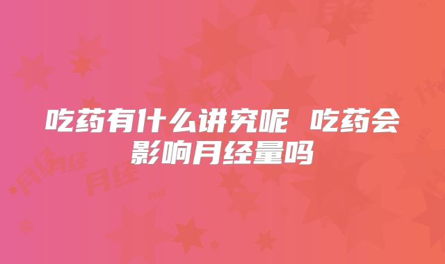吃药有什么讲究呢 吃药会影响月经量吗