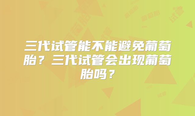 三代试管能不能避免葡萄胎？三代试管会出现葡萄胎吗？
