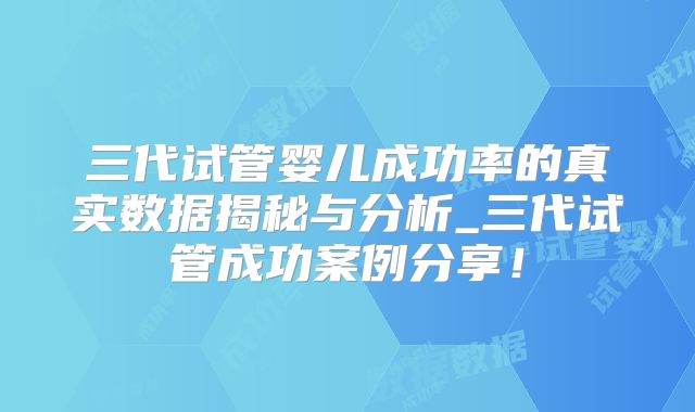 三代试管婴儿成功率的真实数据揭秘与分析_三代试管成功案例分享！