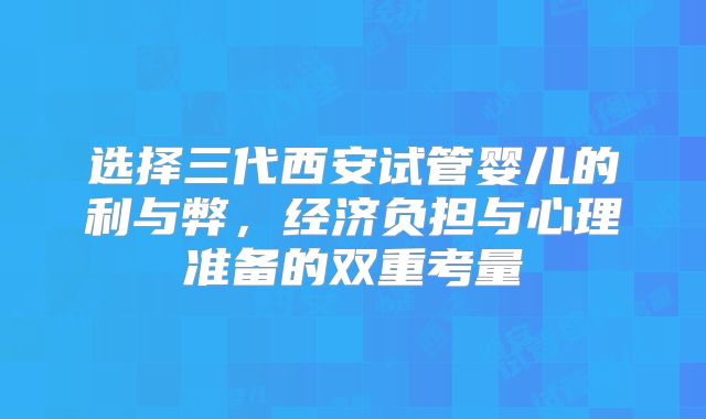 选择三代西安试管婴儿的利与弊，经济负担与心理准备的双重考量