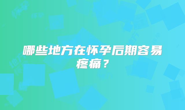 哪些地方在怀孕后期容易疼痛?