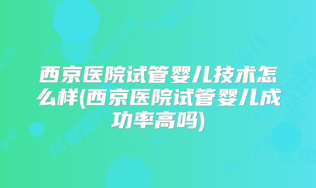 西京医院试管婴儿技术怎么样(西京医院试管婴儿成功率高吗)