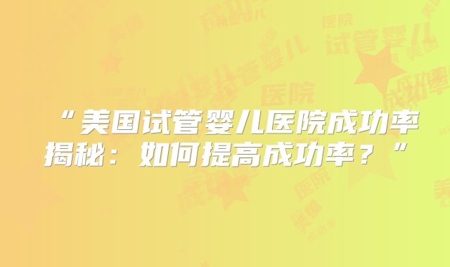 “美国试管婴儿医院成功率揭秘：如何提高成功率？”
