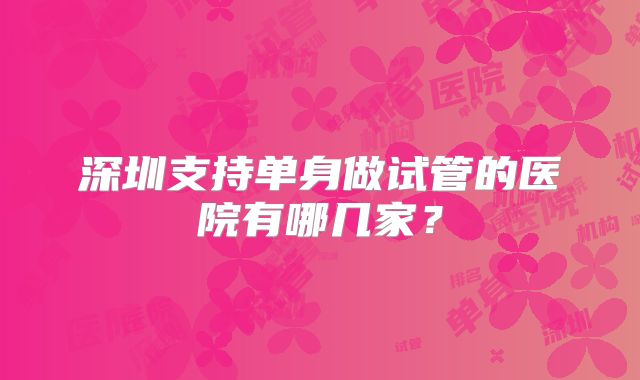 深圳支持单身做试管的医院有哪几家？